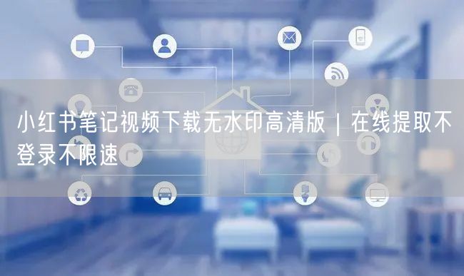 小红书笔记视频下载无水印高清版｜在线提取不登录不限速