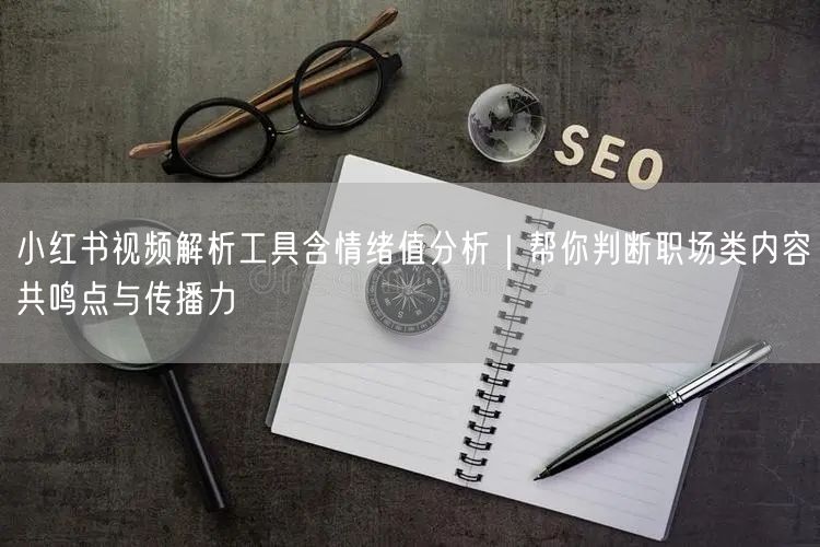 小红书视频解析工具含情绪值分析｜帮你判断职场类内容共鸣点与传播力