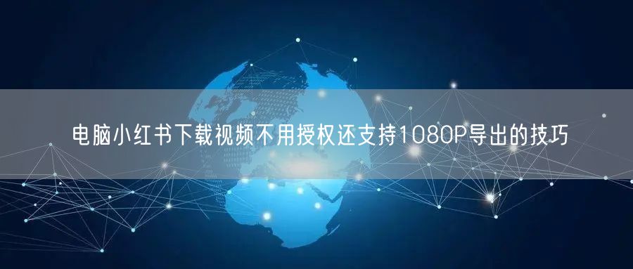 电脑小红书下载视频不用授权还支持1080P导出的技巧