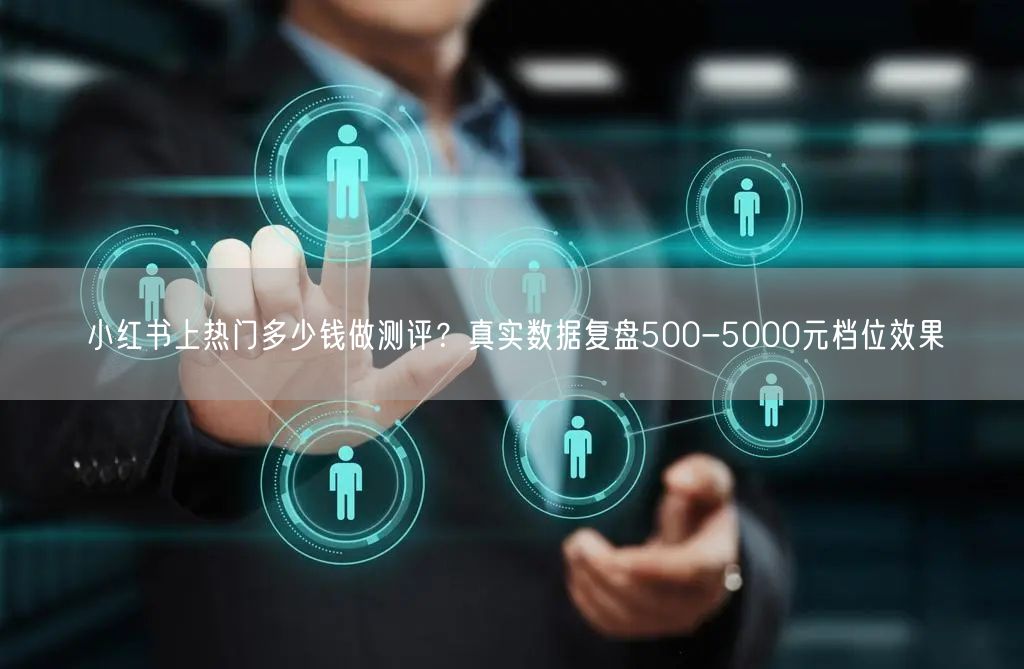 小红书上热门多少钱做测评？真实数据复盘500-5000元档位效果