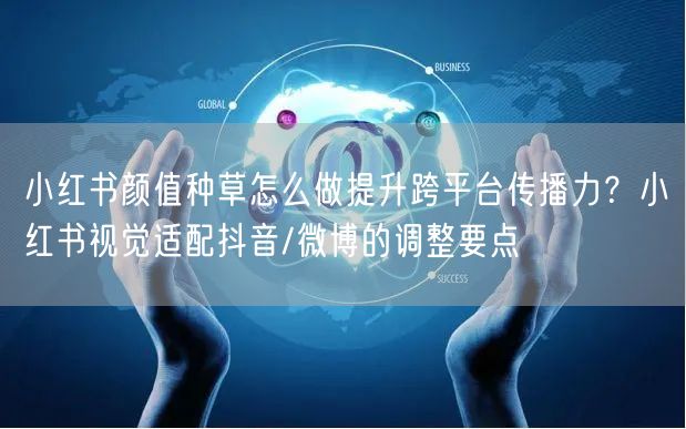 小红书颜值种草怎么做提升跨平台传播力？小红书视觉适配抖音/微博的调整要点