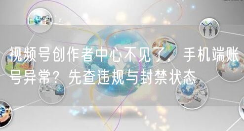 视频号创作者中心不见了，手机端账号异常？先查违规与封禁状态