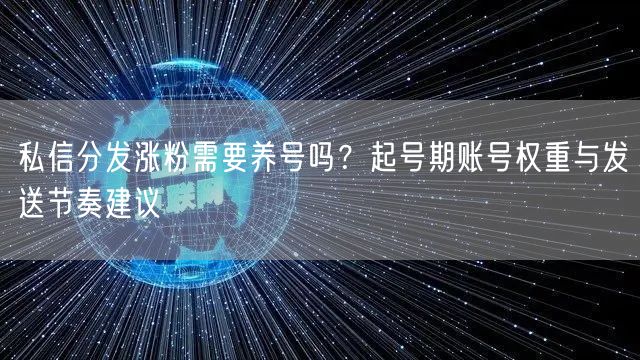 私信分发涨粉需要养号吗？起号期账号权重与发送节奏建议