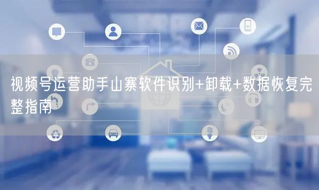 视频号运营助手山寨软件识别+卸载+数据恢复完整指南