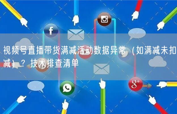 视频号直播带货满减活动数据异常（如满减未扣减）？技术排查清单