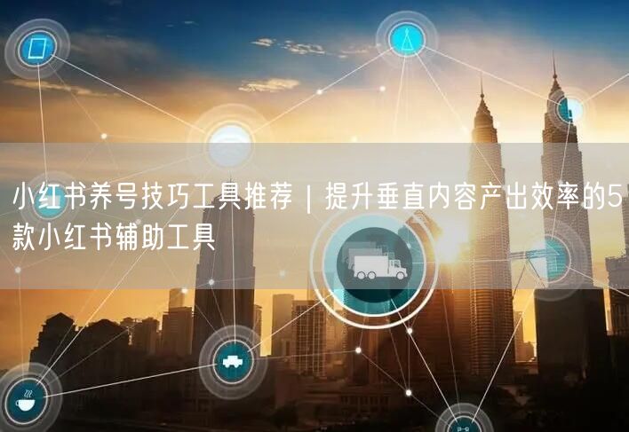 小红书养号技巧工具推荐｜提升垂直内容产出效率的5款小红书辅助工具