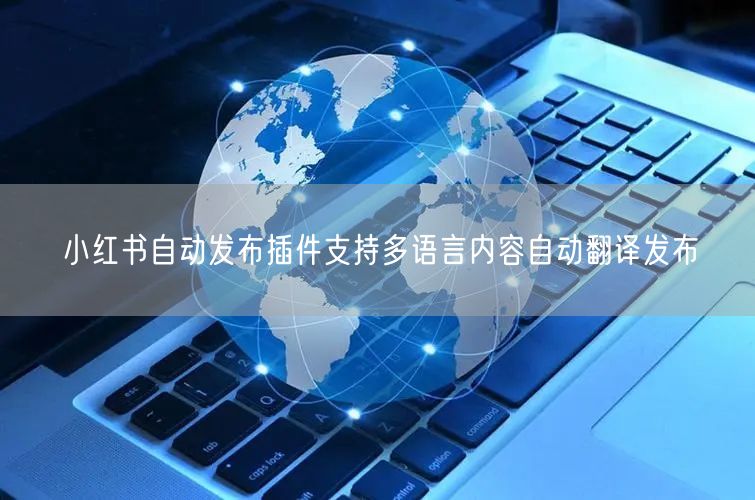 小红书自动发布插件支持多语言内容自动翻译发布