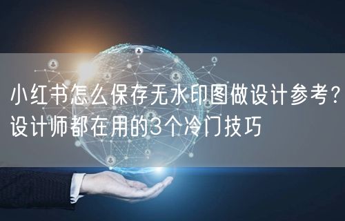 小红书怎么保存无水印图做设计参考？设计师都在用的3个冷门技巧