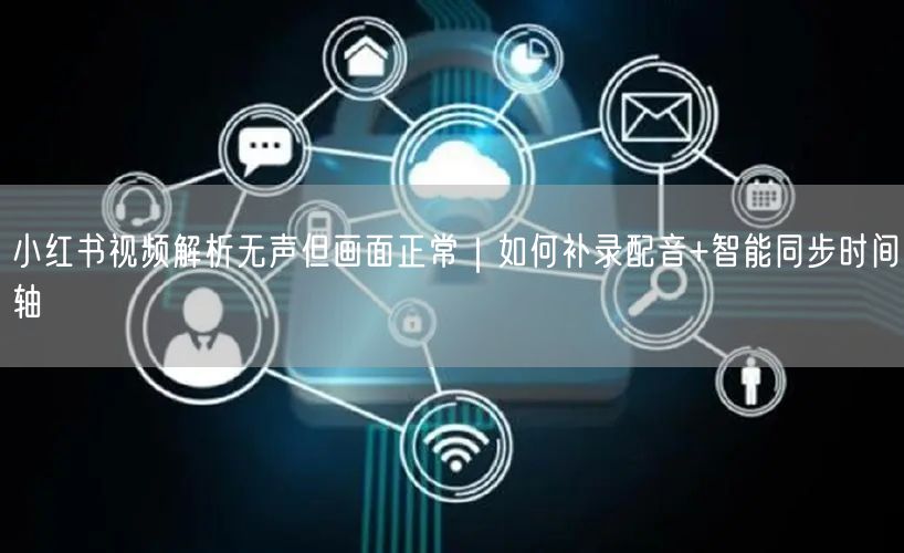 小红书视频解析无声但画面正常|如何补录配音+智能同步时间轴