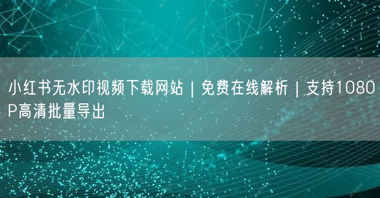 小红书无水印视频下载网站|免费在线解析|支持1080P高清批量导出