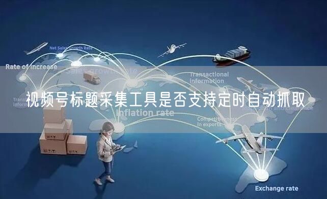视频号标题采集工具是否支持定时自动抓取