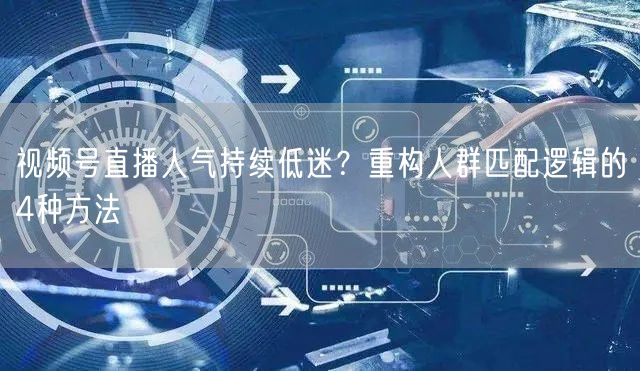 视频号直播人气持续低迷？重构人群匹配逻辑的4种方法