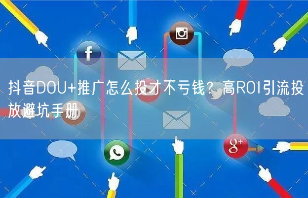 抖音DOU+推广怎么投才不亏钱？高ROI引流投放避坑手册