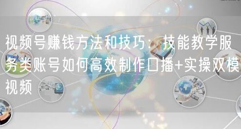 视频号赚钱方法和技巧：技能教学服务类账号如何高效制作口播+实操双模视频