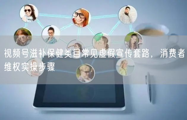 视频号滋补保健类目常见虚假宣传套路，消费者维权实操步骤