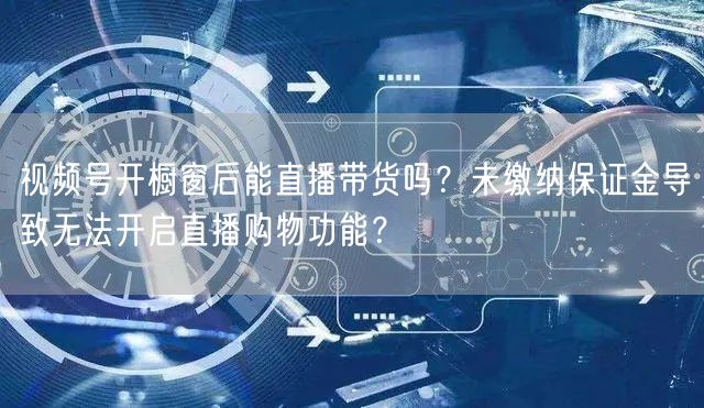 视频号开橱窗后能直播带货吗?未缴纳保证金导致无法开启直播购物功能?