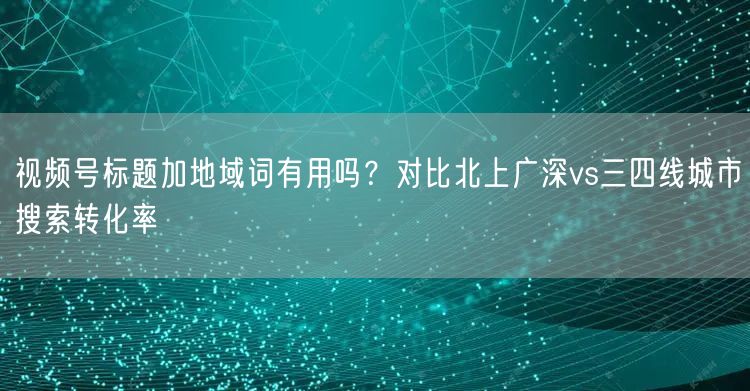 视频号标题加地域词有用吗?对比北上广深vs三四线城市搜索转化率