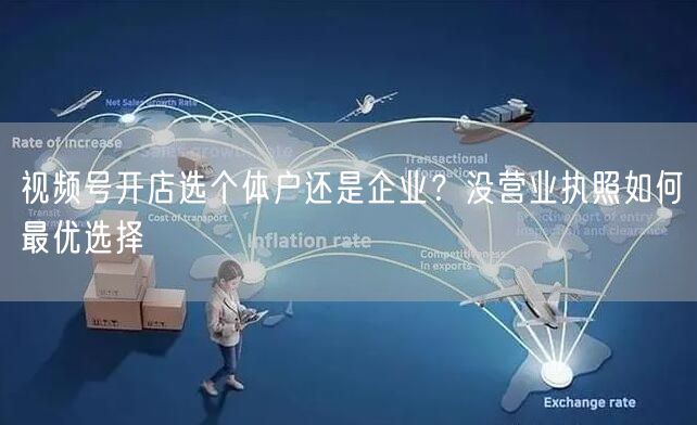 视频号开店选个体户还是企业?没营业执照如何最优选择