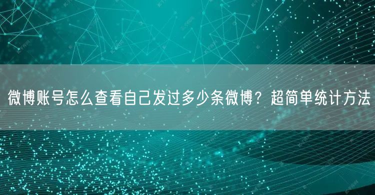 微博账号怎么查看自己发过多少条微博？超简单统计方法