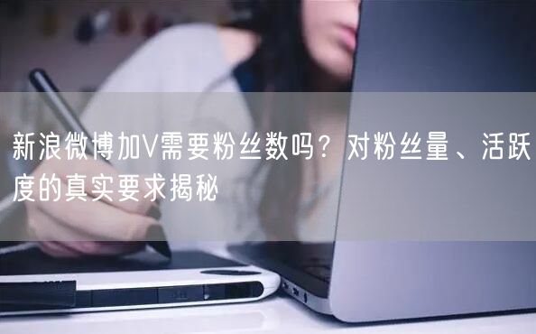 新浪微博加V需要粉丝数吗？对粉丝量、活跃度的真实要求揭秘