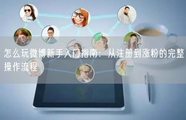 怎么玩微博新手入门指南：从注册到涨粉的完整操作流程
