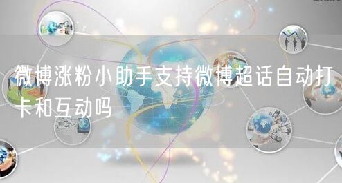 微博涨粉小助手支持微博超话自动打卡和互动吗