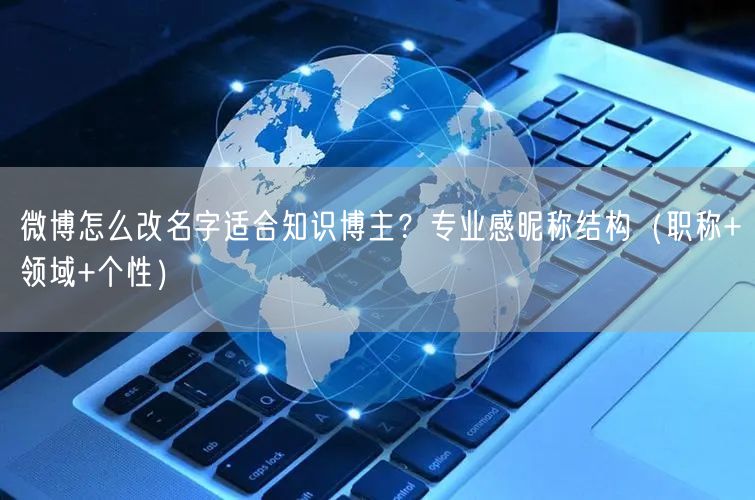 微博怎么改名字适合知识博主？专业感昵称结构（职称+领域+个性）