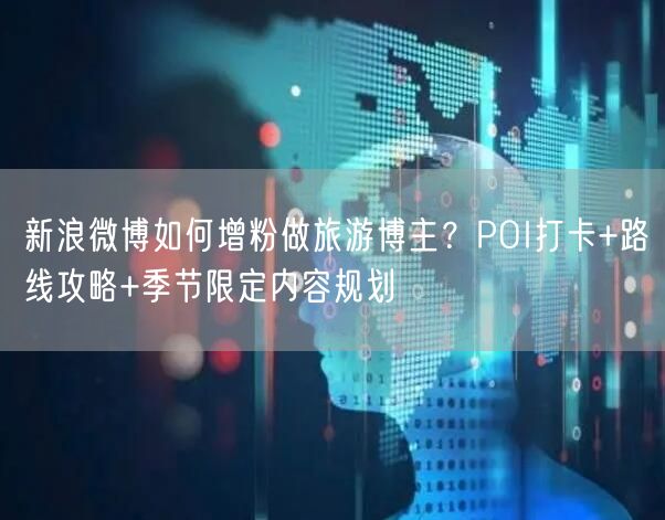 新浪微博如何增粉做旅游博主？POI打卡+路线攻略+季节限定内容规划