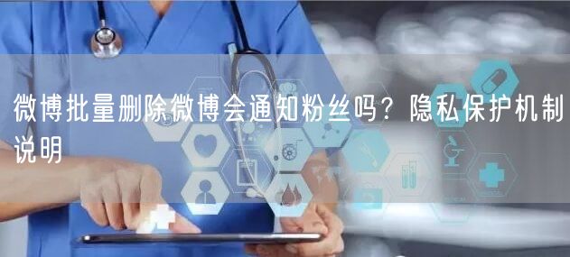 微博批量删除微博会通知粉丝吗?隐私保护机制说明