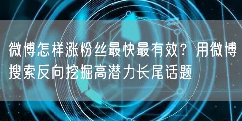 微博怎样涨粉丝最快最有效？用微博搜索反向挖掘高潜力长尾话题