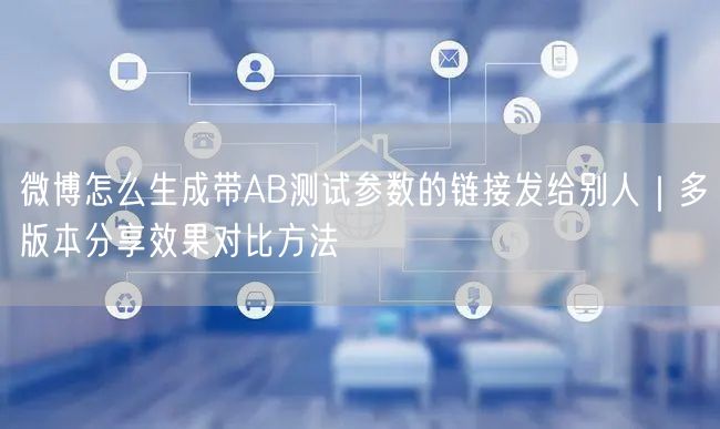 微博怎么生成带AB测试参数的链接发给别人|多版本分享效果对比方法
