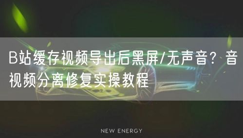 B站缓存视频导出后黑屏/无声音？音视频分离修复实操教程