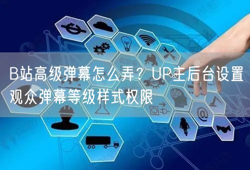 B站高级弹幕怎么弄？UP主后台设置观众弹幕等级样式权限