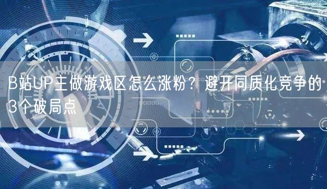B站UP主做游戏区怎么涨粉？避开同质化竞争的3个破局点