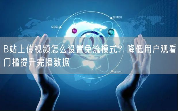 B站上传视频怎么设置免流模式？降低用户观看门槛提升完播数据