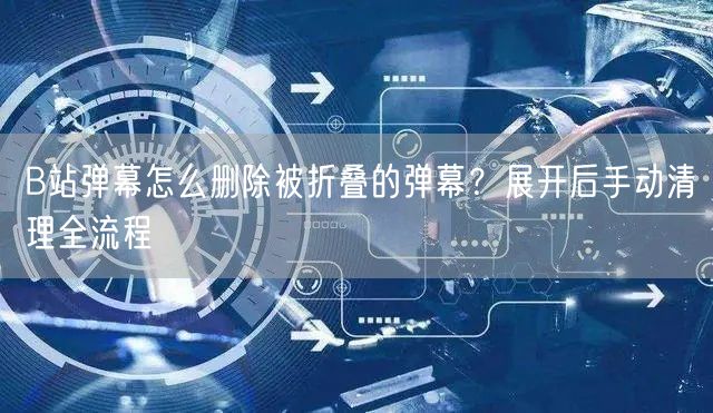 B站弹幕怎么删除被折叠的弹幕？展开后手动清理全流程