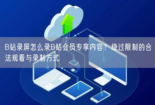 B站录屏怎么录B站会员专享内容？绕过限制的合法观看与录制方式