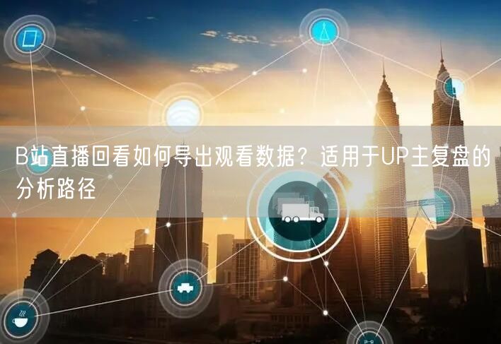 B站直播回看如何导出观看数据？适用于UP主复盘的分析路径