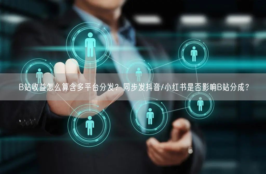 B站收益怎么算含多平台分发？同步发抖音/小红书是否影响B站分成？