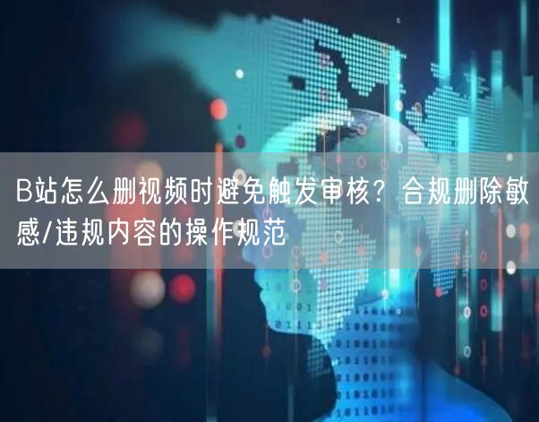 B站怎么删视频时避免触发审核？合规删除敏感/违规内容的操作规范