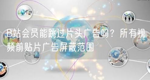 B站会员能跳过片头广告吗？所有视频前贴片广告屏蔽范围