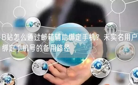 B站怎么通过邮箱辅助绑定手机？未实名用户绑定手机号的备用路径