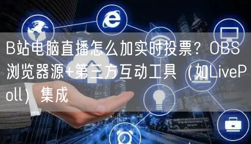 B站电脑直播怎么加实时投票？OBS浏览器源+第三方互动工具（如LivePoll）