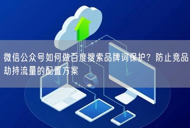 微信公众号如何做百度搜索品牌词保护？防止竞品劫持流量的配置方案