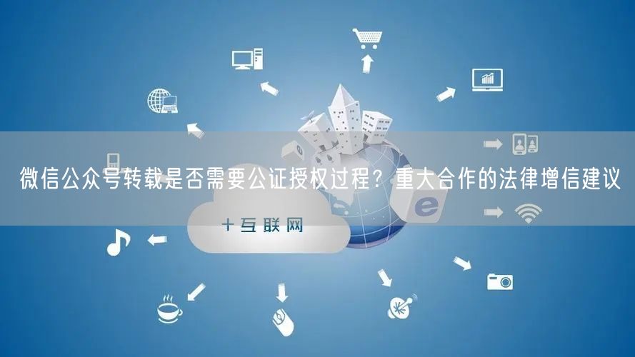 微信公众号转载是否需要公证授权过程？重大合作的法律增信建议