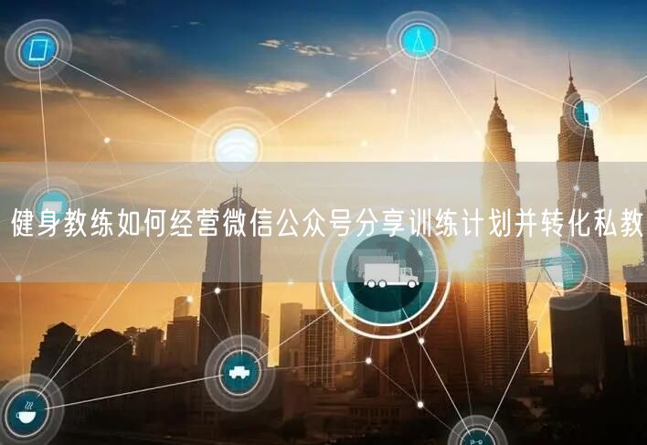 健身教练如何经营微信公众号分享训练计划并转化私教