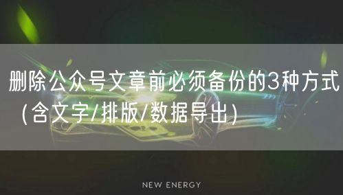 删除公众号文章前必须备份的3种方式(含文字/排版/数据导出)