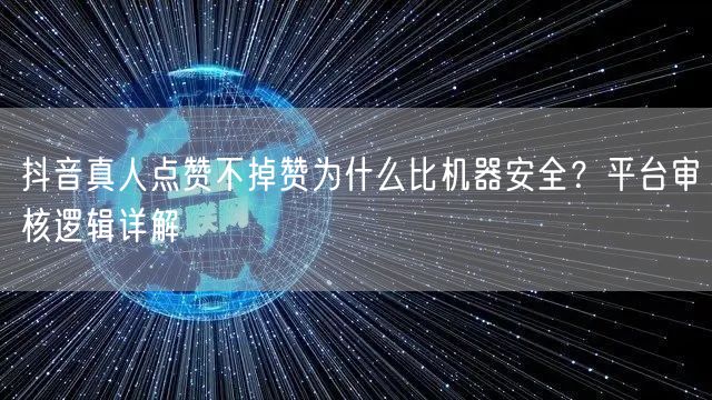 抖音真人点赞不掉赞为什么比机器安全?平台审核逻辑详解