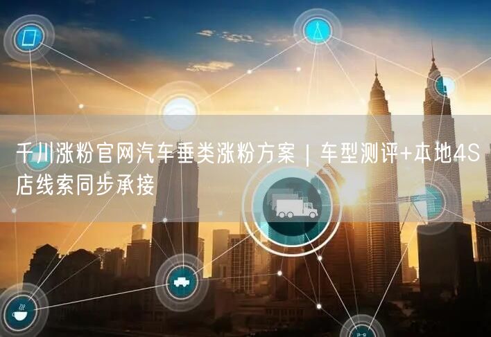 千川涨粉官网汽车垂类涨粉方案｜车型测评+本地4S店线索同步承接
