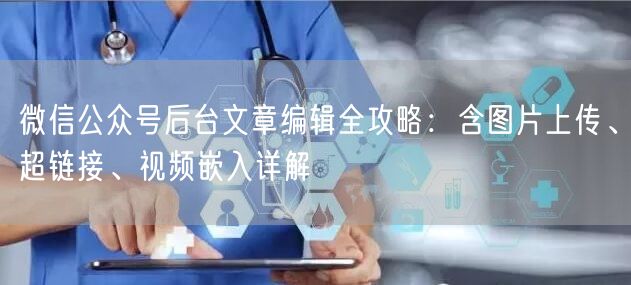 微信公众号后台文章编辑全攻略：含图片上传、超链接、视频嵌入详解